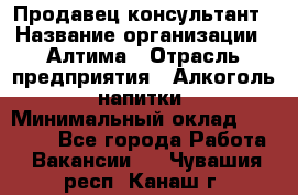 Продавец-консультант › Название организации ­ Алтима › Отрасль предприятия ­ Алкоголь, напитки › Минимальный оклад ­ 35 000 - Все города Работа » Вакансии   . Чувашия респ.,Канаш г.